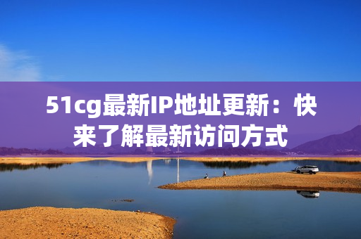 51cg最新IP地址更新：快来了解最新访问方式