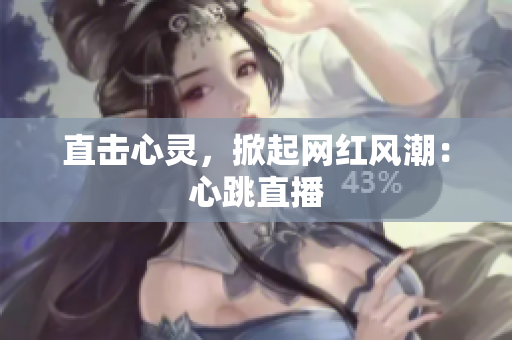 直击心灵，掀起网红风潮：心跳直播