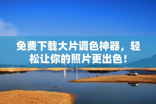 免费下载大片调色神器，轻松让你的照片更出色！
