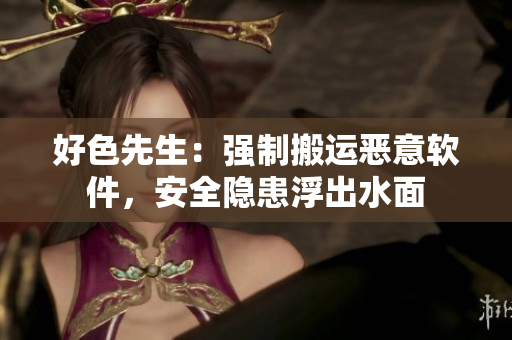 好色先生：强制搬运恶意软件，安全隐患浮出水面