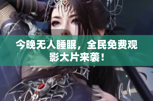 今晚无人睡眠，全民免费观影大片来袭！