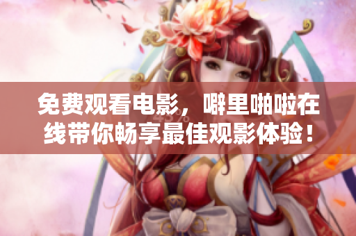免费观看电影，噼里啪啦在线带你畅享最佳观影体验！