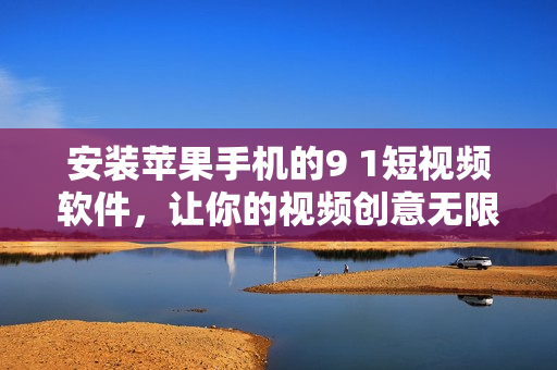安装苹果手机的9 1短视频软件，让你的视频创意无限