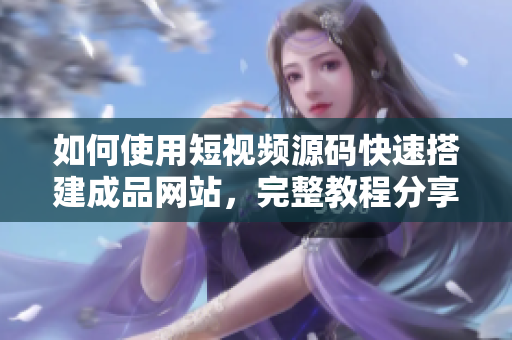 如何使用短视频源码快速搭建成品网站，完整教程分享