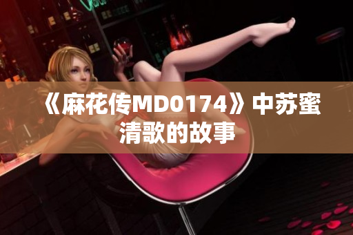 《麻花传MD0174》中苏蜜清歌的故事