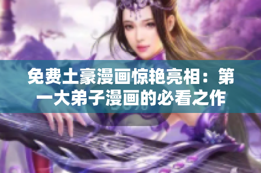 免费土豪漫画惊艳亮相：第一大弟子漫画的必看之作
