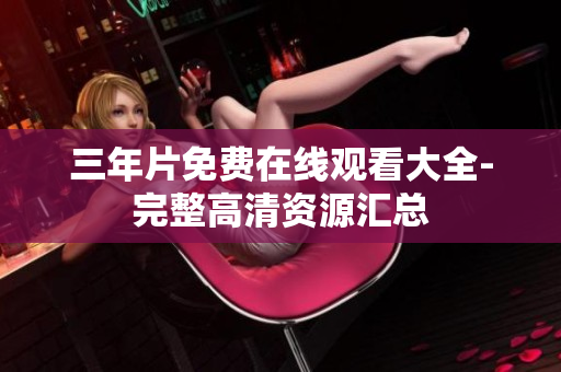 三年片免费在线观看大全-完整高清资源汇总
