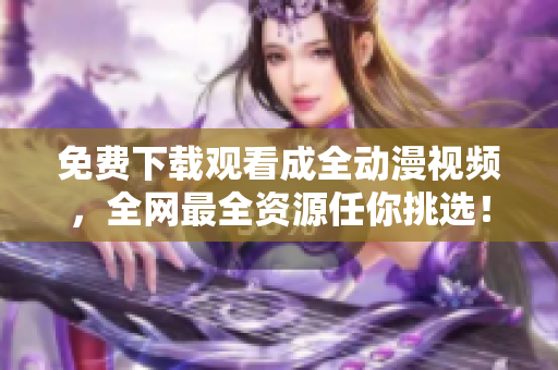 免费下载观看成全动漫视频，全网最全资源任你挑选！