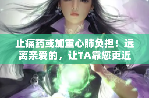 止痛药或加重心肺负担！远离亲爱的，让TA靠您更近！