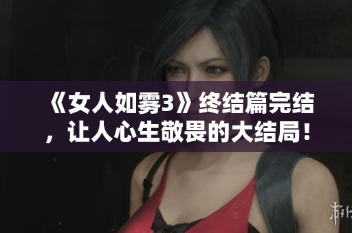 《女人如雾3》终结篇完结，让人心生敬畏的大结局！