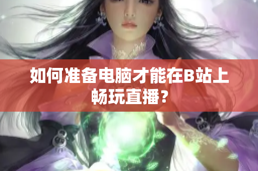如何准备电脑才能在B站上畅玩直播？