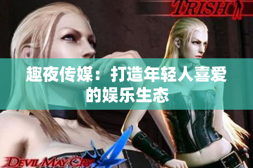 趣夜传媒：打造年轻人喜爱的娱乐生态