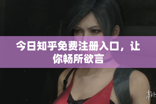 今日知乎免费注册入口，让你畅所欲言