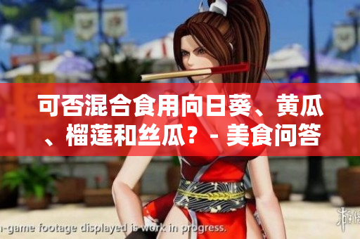 可否混合食用向日葵、黄瓜、榴莲和丝瓜？- 美食问答