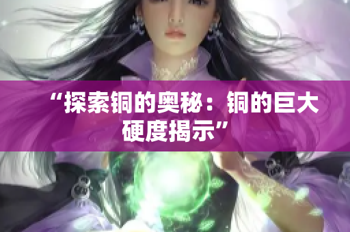 “探索铜的奥秘：铜的巨大硬度揭示”