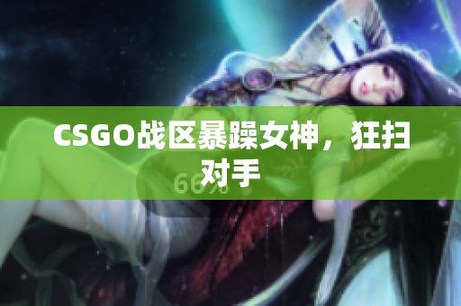 CSGO战区暴躁女神，狂扫对手