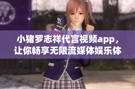小猪罗志祥代言视频app，让你畅享无限流媒体娱乐体验