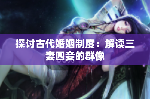 探讨古代婚姻制度：解读三妻四妾的群像