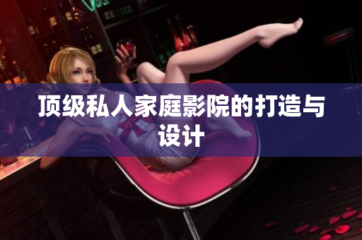顶级私人家庭影院的打造与设计