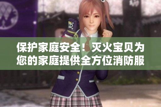 保护家庭安全！灭火宝贝为您的家庭提供全方位消防服务