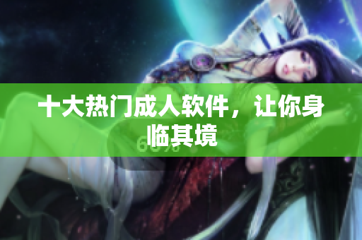 十大热门成人软件，让你身临其境