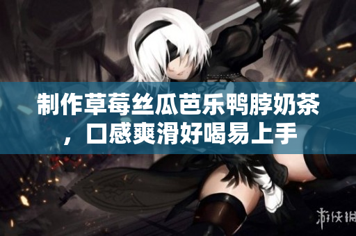 制作草莓丝瓜芭乐鸭脖奶茶，口感爽滑好喝易上手
