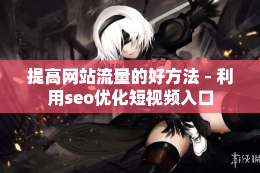 提高网站流量的好方法 - 利用seo优化短视频入口
