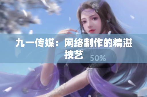 九一传媒：网络制作的精湛技艺