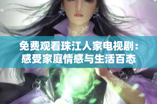 免费观看珠江人家电视剧：感受家庭情感与生活百态