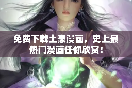 免费下载土豪漫画，史上最热门漫画任你欣赏！