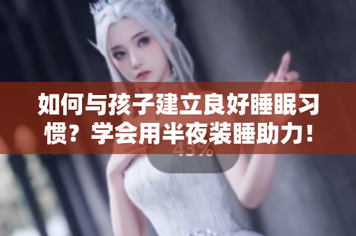 如何与孩子建立良好睡眠习惯？学会用半夜装睡助力！