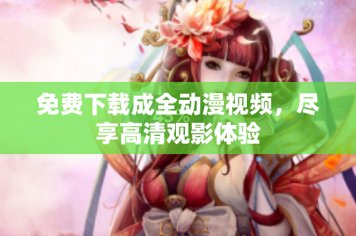 免费下载成全动漫视频，尽享高清观影体验