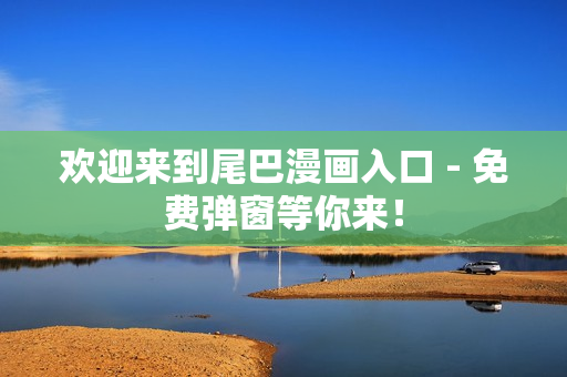欢迎来到尾巴漫画入口 - 免费弹窗等你来！