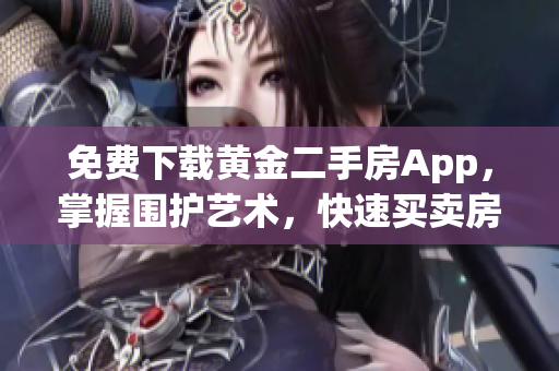 免费下载黄金二手房App，掌握围护艺术，快速买卖房屋