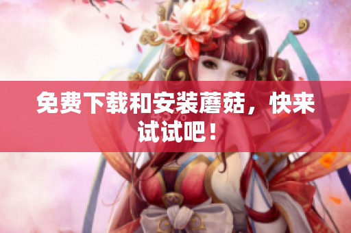 免费下载和安装蘑菇，快来试试吧！