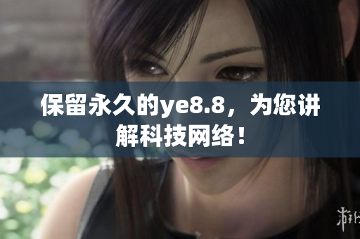 保留永久的ye8.8，为您讲解科技网络！