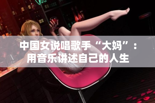 中国女说唱歌手“大妈”：用音乐讲述自己的人生
