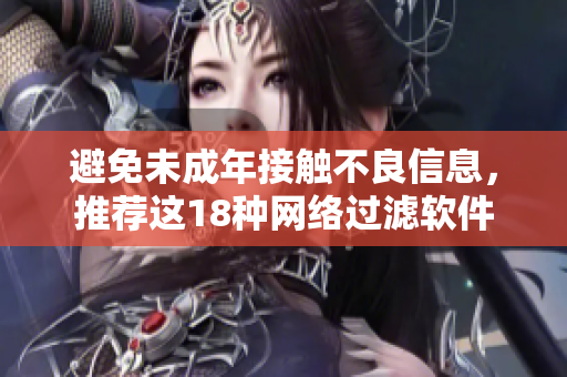 避免未成年接触不良信息，推荐这18种网络过滤软件