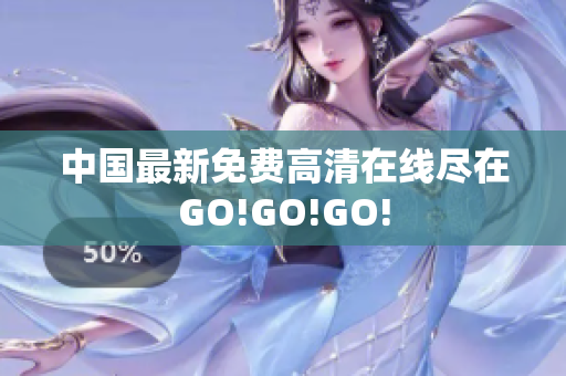 中国最新免费高清在线尽在GO!GO!GO!
