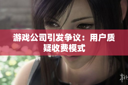 游戏公司引发争议：用户质疑收费模式