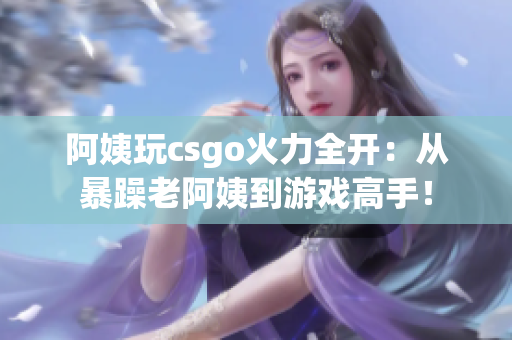 阿姨玩csgo火力全开：从暴躁老阿姨到游戏高手！