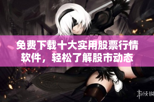 免费下载十大实用股票行情软件，轻松了解股市动态