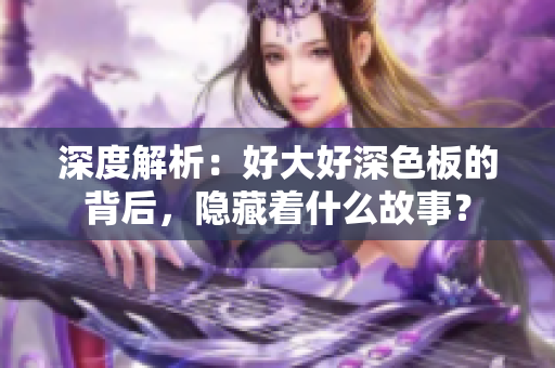 深度解析：好大好深色板的背后，隐藏着什么故事？