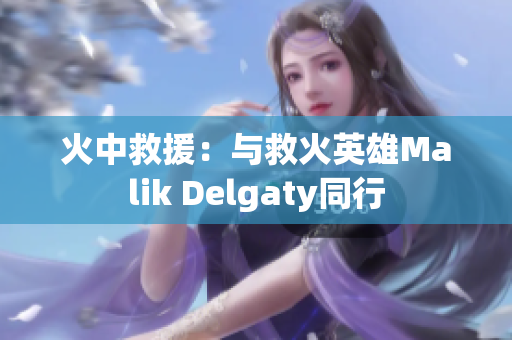 火中救援：与救火英雄Malik Delgaty同行