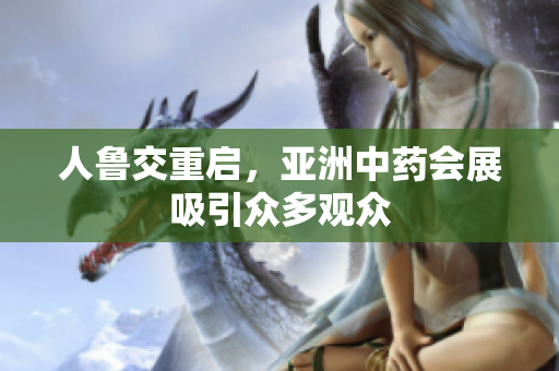 人鲁交重启，亚洲中药会展吸引众多观众