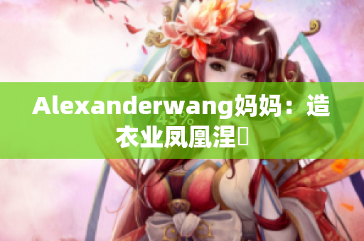 Alexanderwang妈妈：造衣业凤凰涅槃