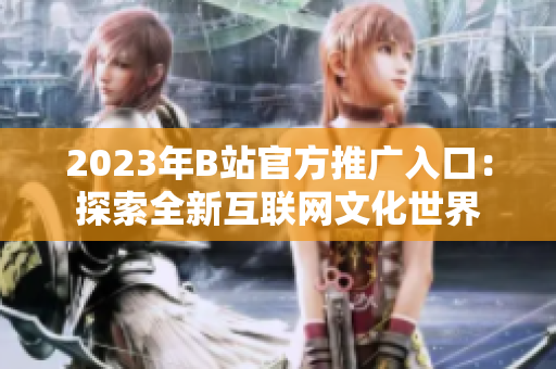 2023年B站官方推广入口：探索全新互联网文化世界