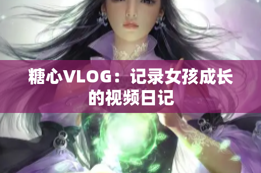糖心VLOG：记录女孩成长的视频日记