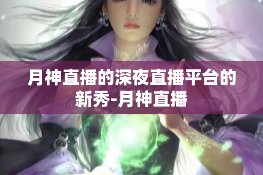 月神直播的深夜直播平台的新秀-月神直播