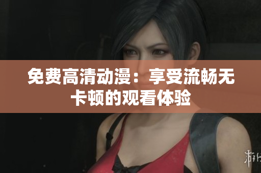 免费高清动漫：享受流畅无卡顿的观看体验